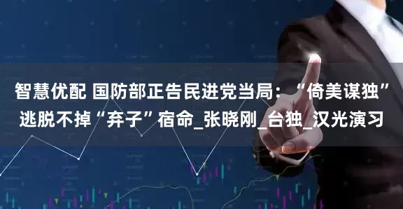 智慧优配 国防部正告民进党当局：“倚美谋独”逃脱不掉“弃子”宿命_张晓刚_台独_汉光演习