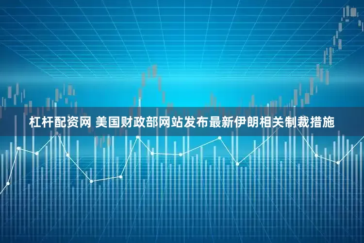 杠杆配资网 美国财政部网站发布最新伊朗相关制裁措施