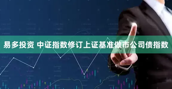 易多投资 中证指数修订上证基准做市公司债指数