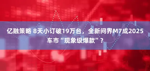 亿融策略 8天小订破19万台，全新问界M7成2025车市“现象级爆款”？