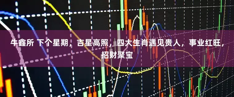 牛鑫所 下个星期，吉星高照，四大生肖遇见贵人，事业红旺，招财聚宝