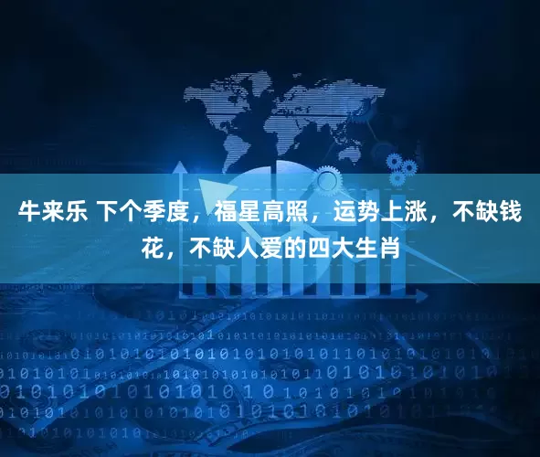 牛来乐 下个季度，福星高照，运势上涨，不缺钱花，不缺人爱的四大生肖