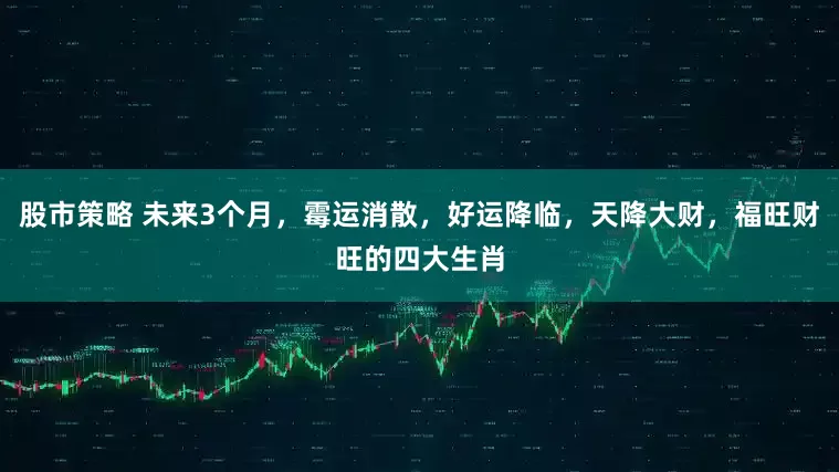 股市策略 未来3个月，霉运消散，好运降临，天降大财，福旺财旺的四大生肖
