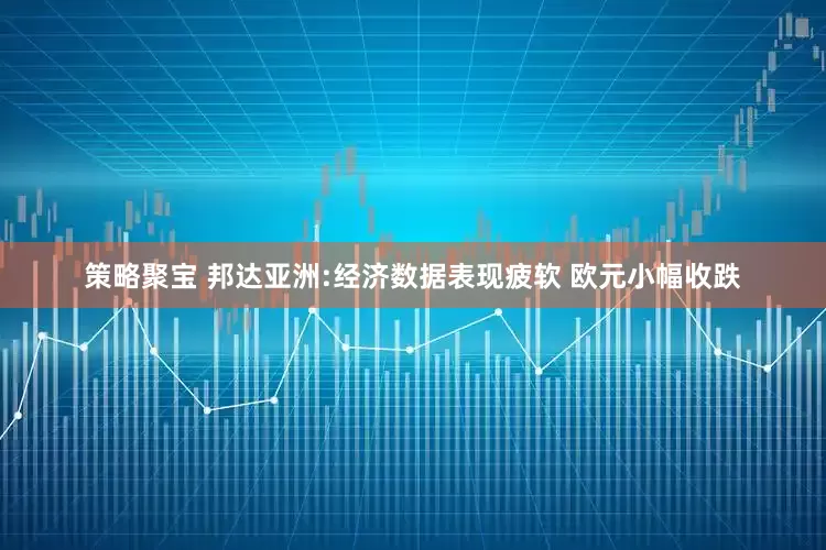 策略聚宝 邦达亚洲:经济数据表现疲软 欧元小幅收跌