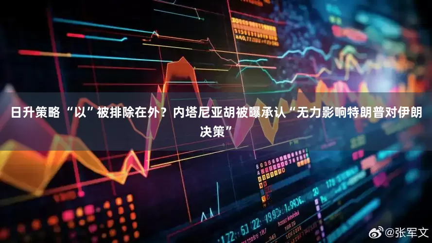 日升策略 “以”被排除在外？内塔尼亚胡被曝承认“无力影响特朗普对伊朗决策”