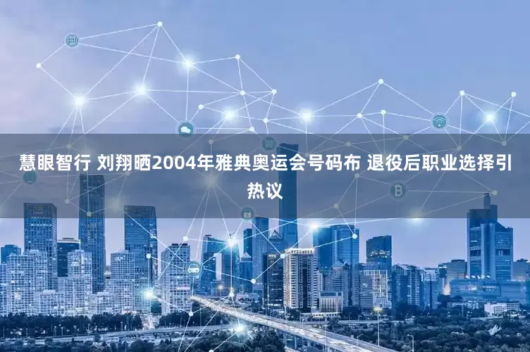 慧眼智行 刘翔晒2004年雅典奥运会号码布 退役后职业选择引热议