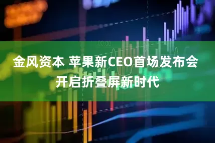 金风资本 苹果新CEO首场发布会 开启折叠屏新时代